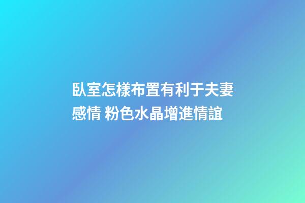 臥室怎樣布置有利于夫妻感情 粉色水晶增進情誼